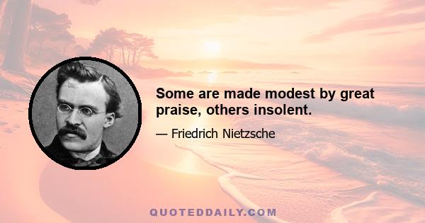 Some are made modest by great praise, others insolent.