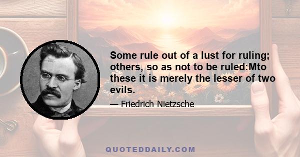 Some rule out of a lust for ruling; others, so as not to be ruled:Mto these it is merely the lesser of two evils.