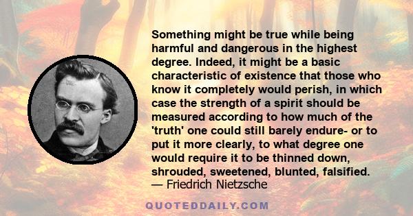 Something might be true while being harmful and dangerous in the highest degree. Indeed, it might be a basic characteristic of existence that those who know it completely would perish, in which case the strength of a