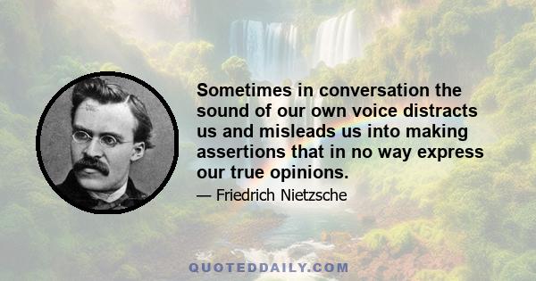 Sometimes in conversation the sound of our own voice distracts us and misleads us into making assertions that in no way express our true opinions.