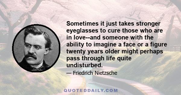 Sometimes it just takes stronger eyeglasses to cure those who are in love--and someone with the ability to imagine a face or a figure twenty years older might perhaps pass through life quite undisturbed.