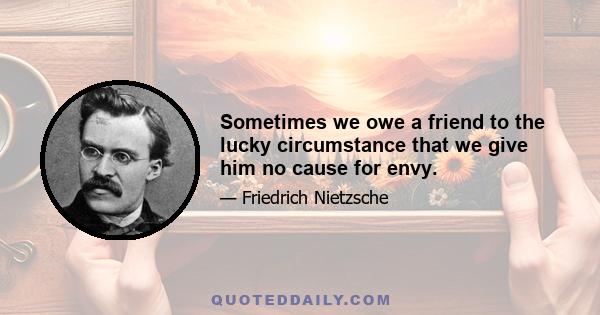 Sometimes we owe a friend to the lucky circumstance that we give him no cause for envy.