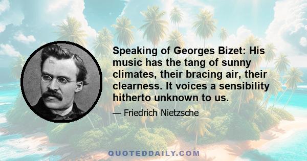 Speaking of Georges Bizet: His music has the tang of sunny climates, their bracing air, their clearness. It voices a sensibility hitherto unknown to us.