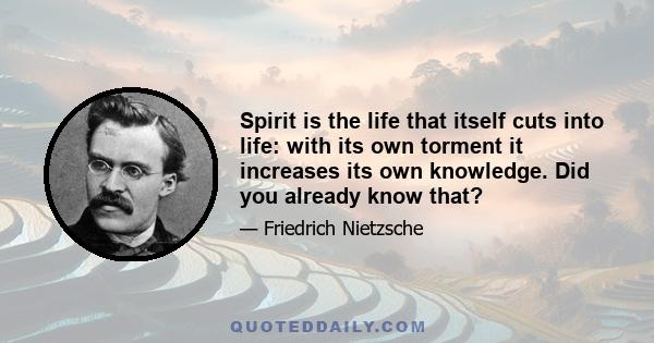 Spirit is the life that itself cuts into life: with its own torment it increases its own knowledge. Did you already know that?