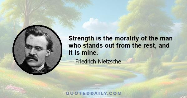 Strength is the morality of the man who stands out from the rest, and it is mine.