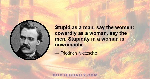 Stupid as a man, say the women: cowardly as a woman, say the men. Stupidity in a woman is unwomanly.