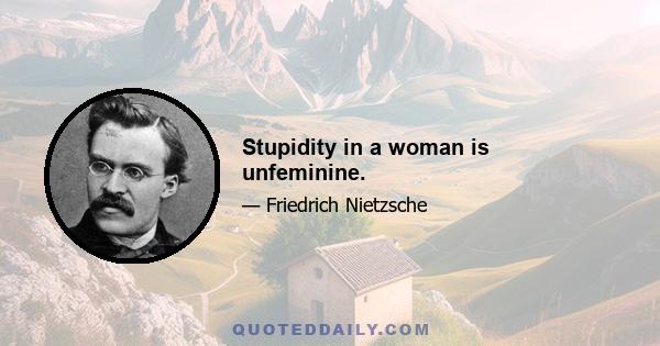 Stupidity in a woman is unfeminine.