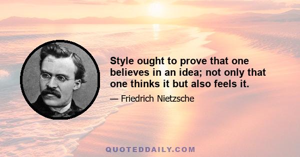 Style ought to prove that one believes in an idea; not only that one thinks it but also feels it.