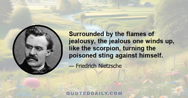 Surrounded by the flames of jealousy, the jealous one winds up, like the scorpion, turning the poisoned sting against himself.