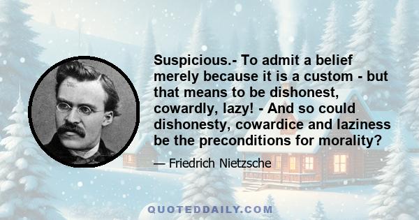 Suspicious.- To admit a belief merely because it is a custom - but that means to be dishonest, cowardly, lazy! - And so could dishonesty, cowardice and laziness be the preconditions for morality?