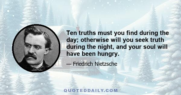 Ten truths must you find during the day; otherwise will you seek truth during the night, and your soul will have been hungry.