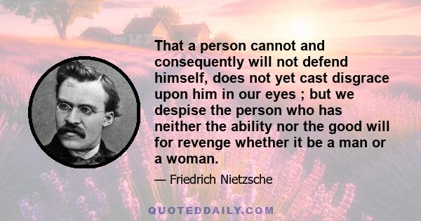 That a person cannot and consequently will not defend himself, does not yet cast disgrace upon him in our eyes ; but we despise the person who has neither the ability nor the good will for revenge whether it be a man or 