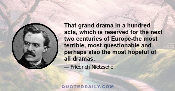 That grand drama in a hundred acts, which is reserved for the next two centuries of Europe-the most terrible, most questionable and perhaps also the most hopeful of all dramas.