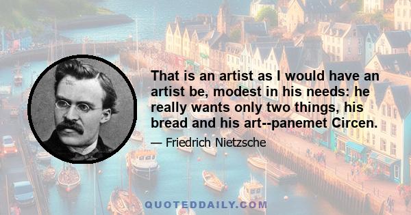 That is an artist as I would have an artist be, modest in his needs: he really wants only two things, his bread and his art--panemet Circen.