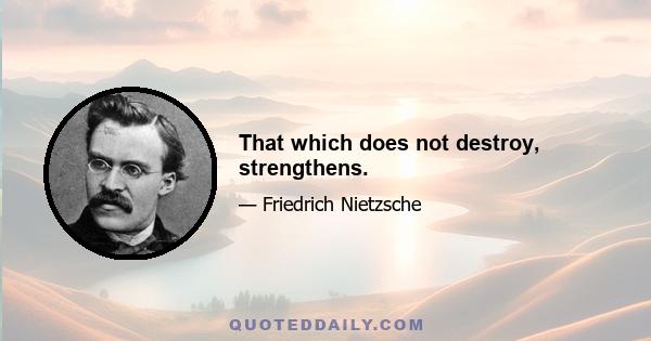 That which does not destroy, strengthens.