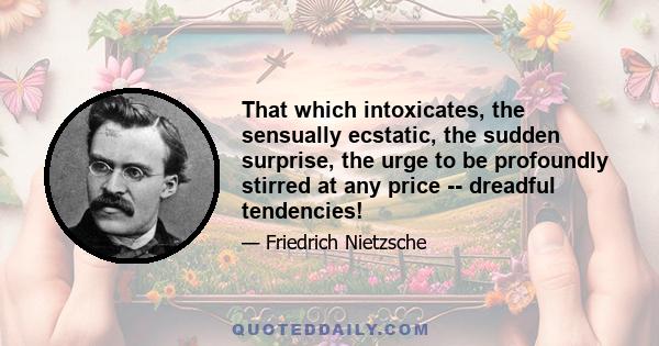 That which intoxicates, the sensually ecstatic, the sudden surprise, the urge to be profoundly stirred at any price -- dreadful tendencies!