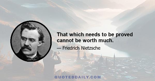 That which needs to be proved cannot be worth much.