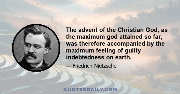 The advent of the Christian God, as the maximum god attained so far, was therefore accompanied by the maximum feeling of guilty indebtedness on earth.