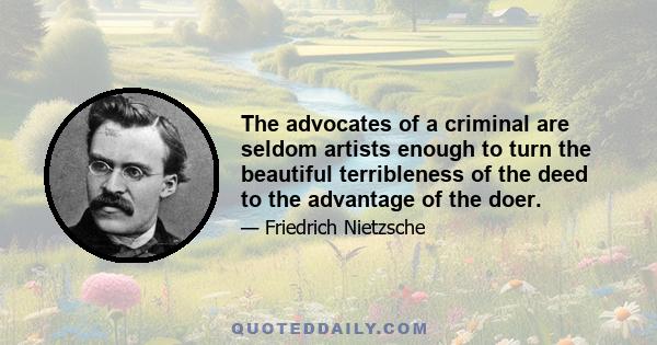 The advocates of a criminal are seldom artists enough to turn the beautiful terribleness of the deed to the advantage of the doer.