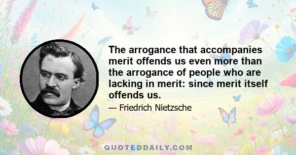 The arrogance that accompanies merit offends us even more than the arrogance of people who are lacking in merit: since merit itself offends us.