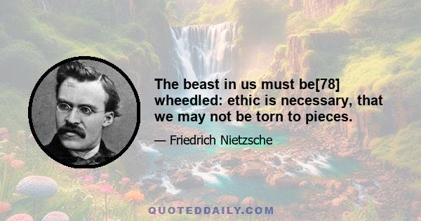 The beast in us must be[78] wheedled: ethic is necessary, that we may not be torn to pieces.