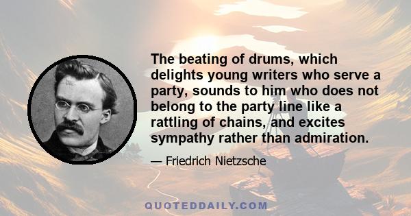 The beating of drums, which delights young writers who serve a party, sounds to him who does not belong to the party line like a rattling of chains, and excites sympathy rather than admiration.