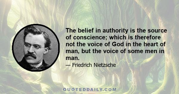 The belief in authority is the source of conscience; which is therefore not the voice of God in the heart of man, but the voice of some men in man.