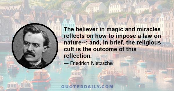 The believer in magic and miracles reflects on how to impose a law on nature--: and, in brief, the religious cult is the outcome of this reflection.