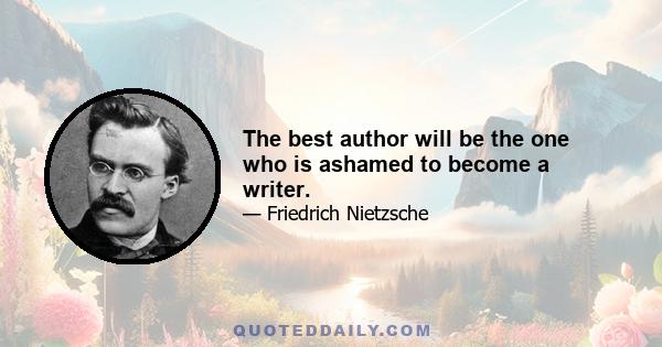 The best author will be the one who is ashamed to become a writer.