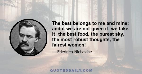 The best belongs to me and mine; and if we are not given it, we take it: the best food, the purest sky, the most robust thoughts, the fairest women!