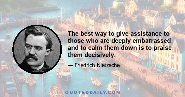 The best way to give assistance to those who are deeply embarrassed and to calm them down is to praise them decisively.