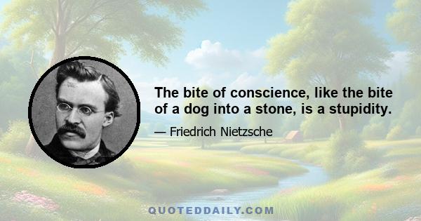 The bite of conscience, like the bite of a dog into a stone, is a stupidity.