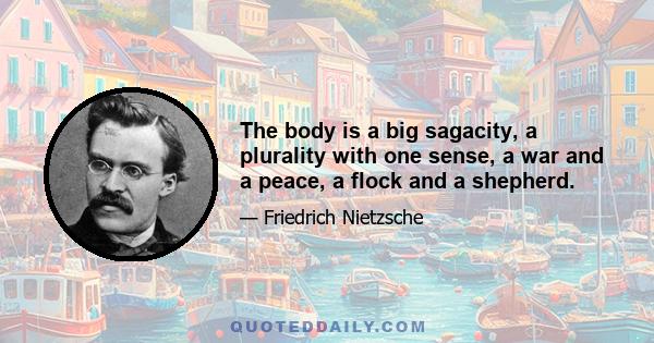 The body is a big sagacity, a plurality with one sense, a war and a peace, a flock and a shepherd.