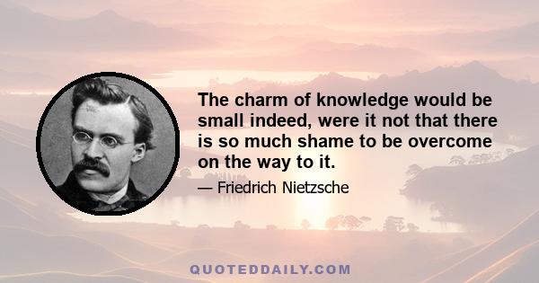 The charm of knowledge would be small indeed, were it not that there is so much shame to be overcome on the way to it.