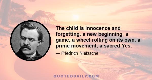 The child is innocence and forgetting, a new beginning, a game, a wheel rolling on its own, a prime movement, a sacred Yes.