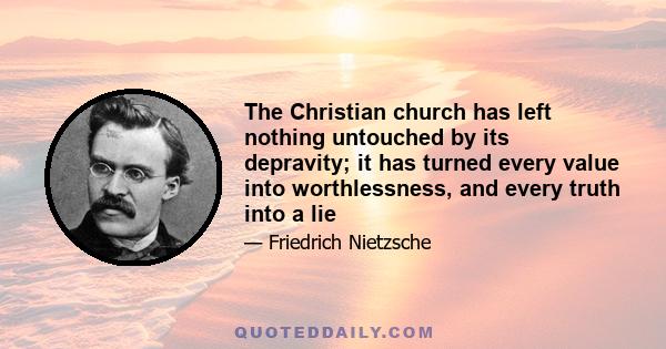 The Christian church has left nothing untouched by its depravity; it has turned every value into worthlessness, and every truth into a lie