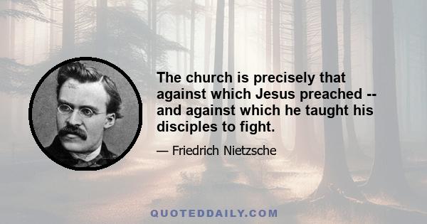 The church is precisely that against which Jesus preached -- and against which he taught his disciples to fight.