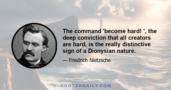 The command 'become hard! ', the deep conviction that all creators are hard, is the really distinctive sign of a Dionysian nature.