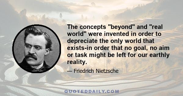 The concepts beyond and real world were invented in order to depreciate the only world that exists-in order that no goal, no aim or task might be left for our earthly reality.