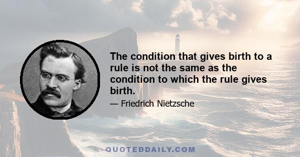 The condition that gives birth to a rule is not the same as the condition to which the rule gives birth.