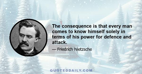 The consequence is that every man comes to know himself solely in terms of his power for defence and attack.