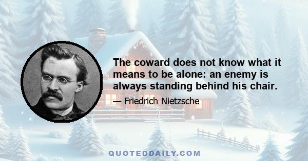 The coward does not know what it means to be alone: an enemy is always standing behind his chair.