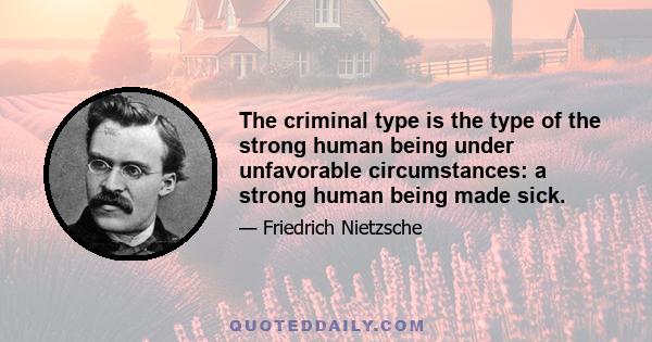 The criminal type is the type of the strong human being under unfavorable circumstances: a strong human being made sick.