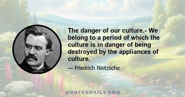 The danger of our culture.- We belong to a period of which the culture is in danger of being destroyed by the appliances of culture.