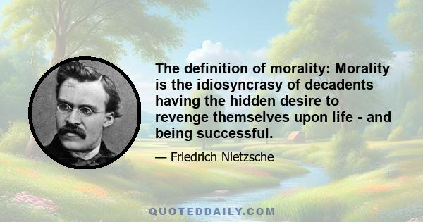 The definition of morality: Morality is the idiosyncrasy of decadents having the hidden desire to revenge themselves upon life - and being successful.