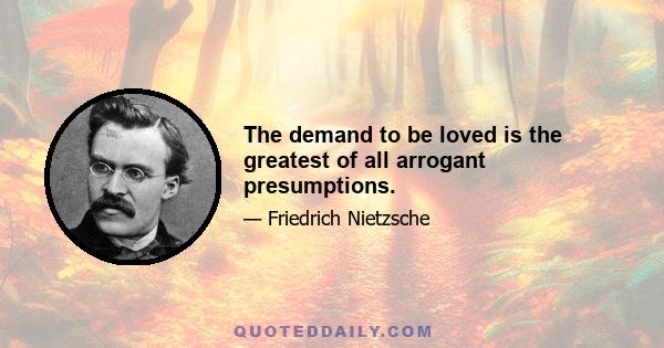 The demand to be loved is the greatest of all arrogant presumptions.