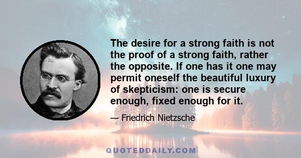 The desire for a strong faith is not the proof of a strong faith, rather the opposite. If one has it one may permit oneself the beautiful luxury of skepticism: one is secure enough, fixed enough for it.