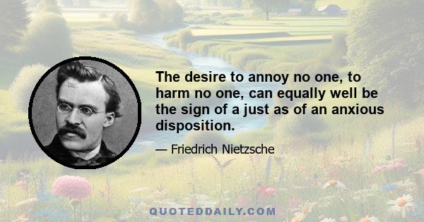 The desire to annoy no one, to harm no one, can equally well be the sign of a just as of an anxious disposition.