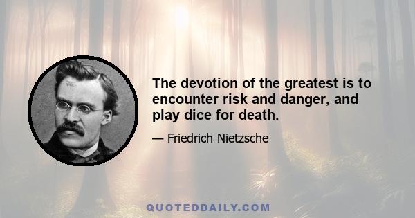 The devotion of the greatest is to encounter risk and danger, and play dice for death.