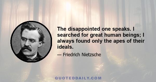 The disappointed one speaks. I searched for great human beings; I always found only the apes of their ideals.